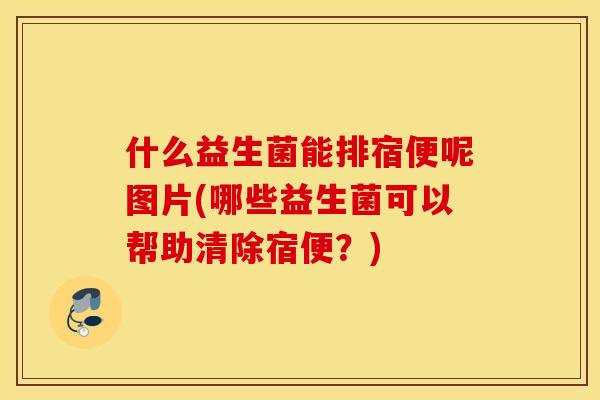 什么益生菌能排宿便呢图片(哪些益生菌可以帮助清除宿便?) 什么益生菌能排宿便呢图片(哪些益生菌可以帮助清除宿便?)