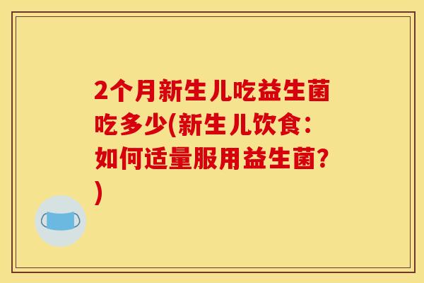 2个月新生儿吃益生菌吃多少(新生儿饮食：如何适量服用益生菌？)