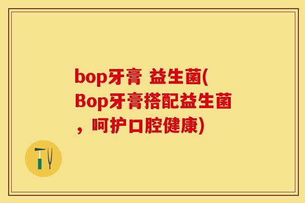 bop牙膏 益生菌(Bop牙膏搭配益生菌，呵护口腔健康)
