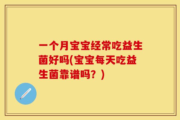 一个月宝宝经常吃益生菌好吗(宝宝每天吃益生菌靠谱吗？)