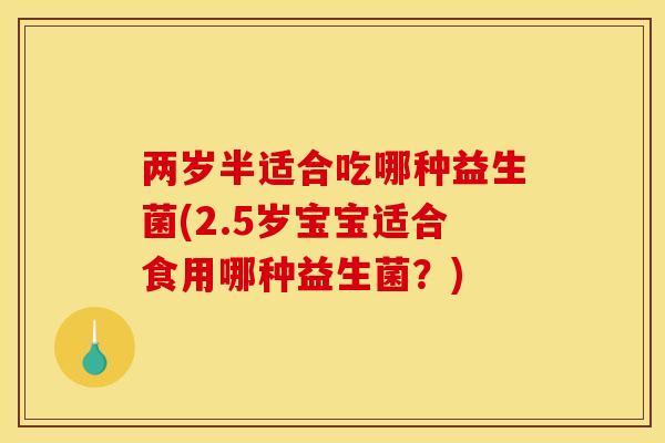 两岁半适合吃哪种益生菌(2.5岁宝宝适合食用哪种益生菌？)