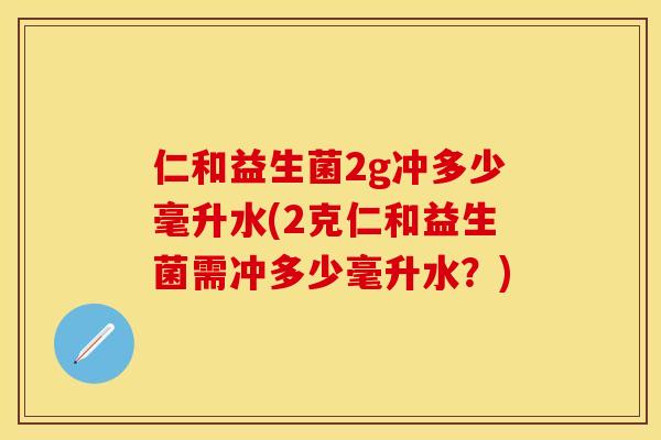仁和益生菌2g冲多少毫升水(2克仁和益生菌需冲多少毫升水？)