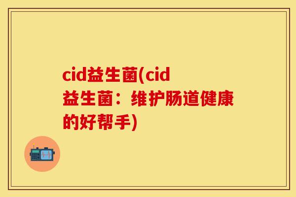 cid益生菌(cid益生菌:维护肠道健康的好帮手) cid益生菌(cid益生菌:维护肠道健康的好帮手)