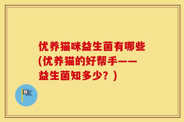 优养猫咪益生菌有哪些(优养猫的好帮手——益生菌知多少？)