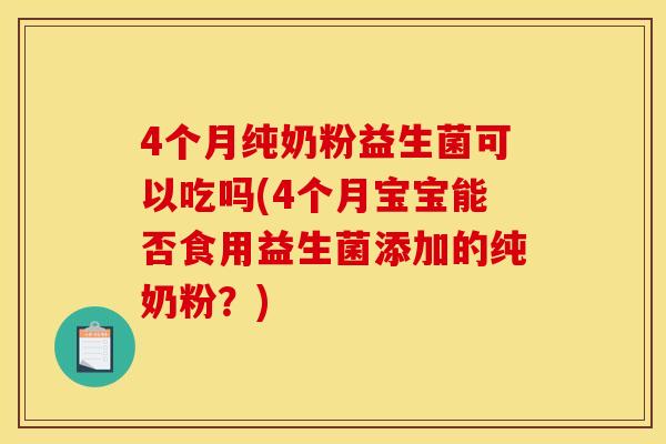 4个月纯奶粉益生菌可以吃吗(4个月宝宝能否食用益生菌添加的纯奶粉？)