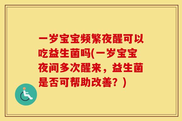 一岁宝宝频繁夜醒可以吃益生菌吗(一岁宝宝夜间多次醒来,益生菌是否可帮助改善?) 一岁宝宝频繁夜醒可以吃益生菌吗(一岁宝宝夜间多次醒来,益生菌是否可帮助改善?)