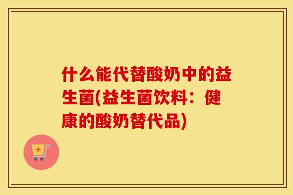 什么能代替酸奶中的益生菌(益生菌饮料：健康的酸奶替代品)