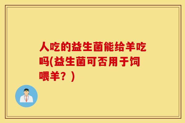 人吃的益生菌能给羊吃吗(益生菌可否用于饲喂羊?) 人吃的益生菌能给羊吃吗(益生菌可否用于饲喂羊?)