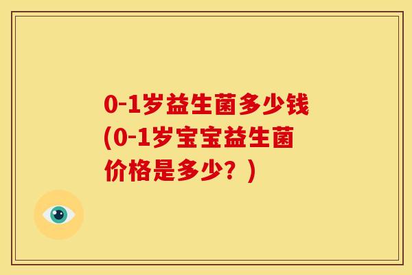 0-1岁益生菌多少钱(0-1岁宝宝益生菌价格是多少?) 0-1岁益生菌多少钱(0-1岁宝宝益生菌价格是多少?)