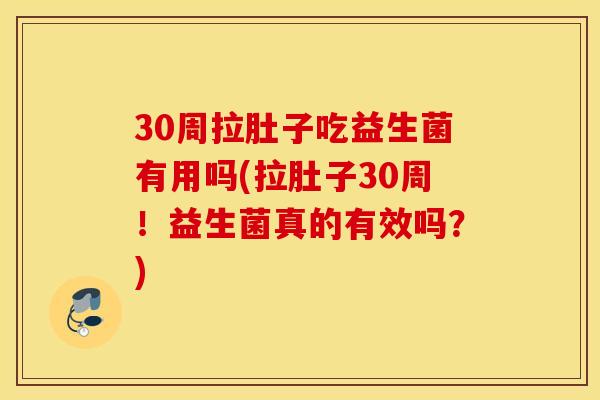 30周拉肚子吃益生菌有用吗(拉肚子30周！益生菌真的有效吗？)