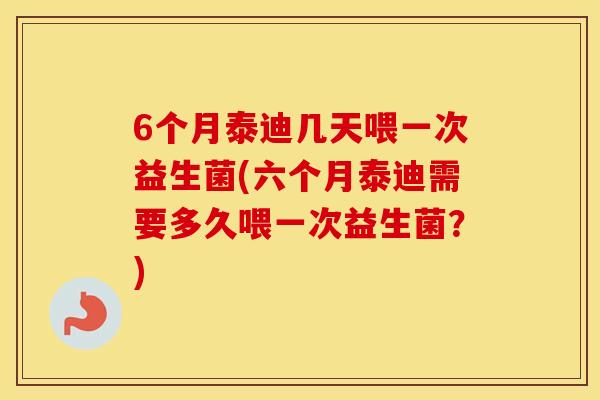 6个月泰迪几天喂一次益生菌(六个月泰迪需要多久喂一次益生菌？)