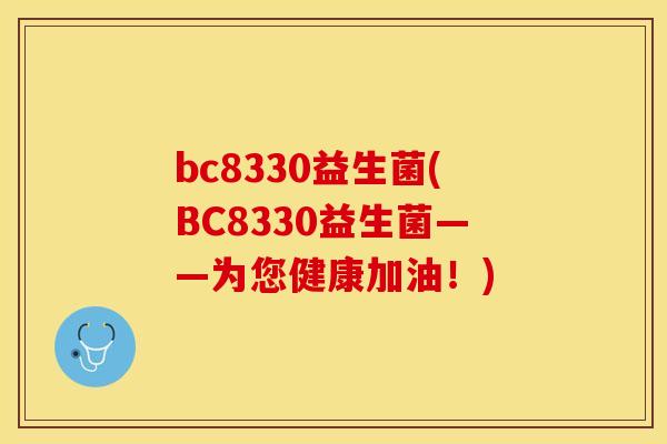 bc8330益生菌(BC8330益生菌——为您健康加油!) bc8330益生菌(BC8330益生菌——为您健康加油!)