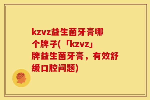 kzvz益生菌牙膏哪个牌子(「kzvz」牌益生菌牙膏，有效舒缓口腔问题)