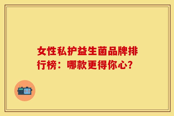 女性私护益生菌品牌排行榜：哪款更得你心？