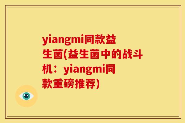 yiangmi同款益生菌(益生菌中的战斗机：yiangmi同款重磅推荐)