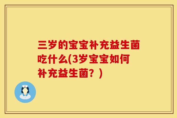三岁的宝宝补充益生菌吃什么(3岁宝宝如何补充益生菌?) 三岁的宝宝补充益生菌吃什么(3岁宝宝如何补充益生菌?)