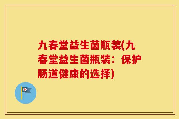 九春堂益生菌瓶装(九春堂益生菌瓶装：保护肠道健康的选择)