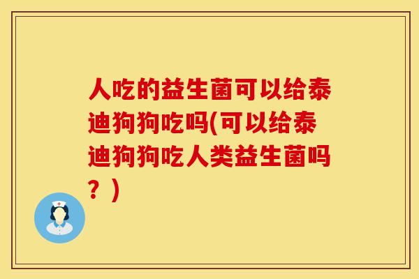 人吃的益生菌可以给泰迪狗狗吃吗(可以给泰迪狗狗吃人类益生菌吗?) 人吃的益生菌可以给泰迪狗狗吃吗(可以给泰迪狗狗吃人类益生菌吗?)