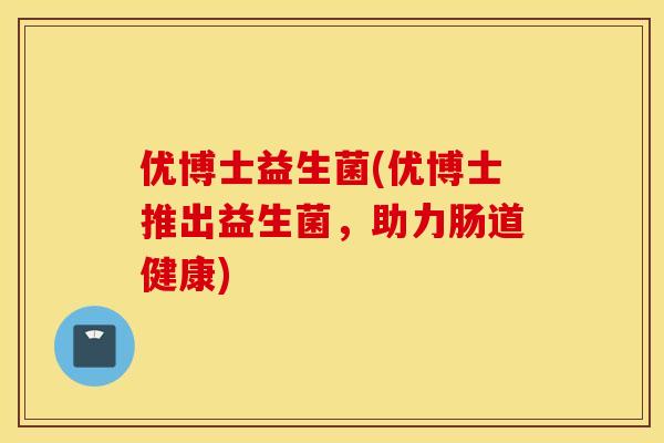 优博士益生菌(优博士推出益生菌，助力肠道健康)