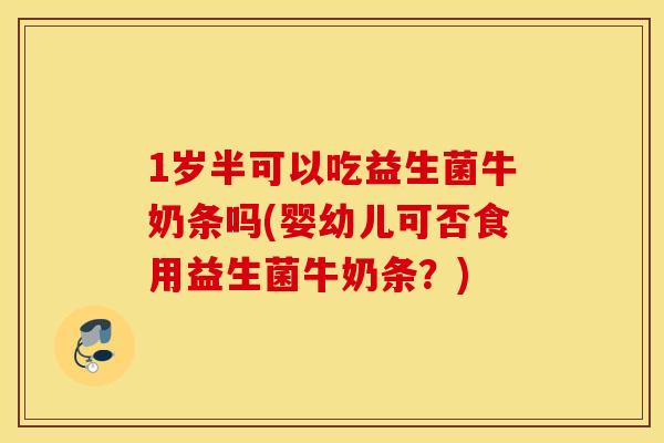 1岁半可以吃益生菌牛奶条吗(婴幼儿可否食用益生菌牛奶条?) 1岁半可以吃益生菌牛奶条吗(婴幼儿可否食用益生菌牛奶条?)