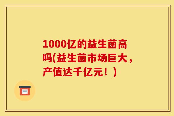 1000亿的益生菌高吗(益生菌市场巨大,产值达千亿元!) 1000亿的益生菌高吗(益生菌市场巨大,产值达千亿元!)