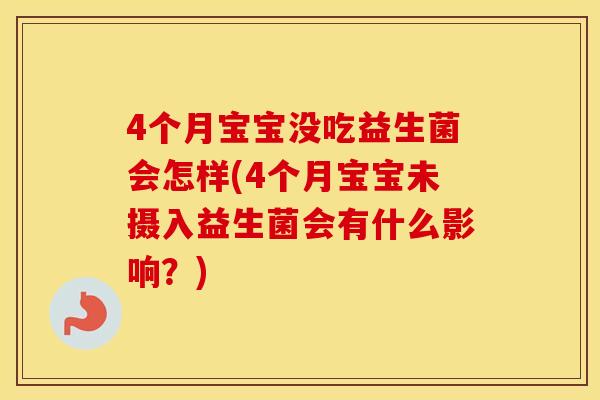 4个月宝宝没吃益生菌会怎样(4个月宝宝未摄入益生菌会有什么影响？)
