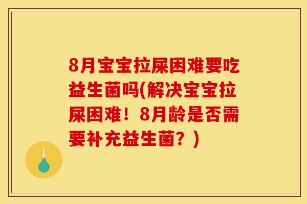 8月宝宝拉屎困难要吃益生菌吗(解决宝宝拉屎困难！8月龄是否需要补充益生菌？)