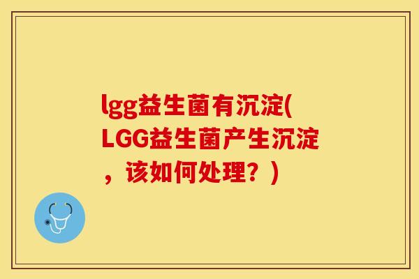 lgg益生菌有沉淀(LGG益生菌产生沉淀，该如何处理？)