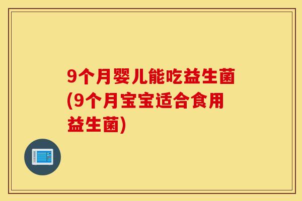 9个月婴儿能吃益生菌(9个月宝宝适合食用益生菌) 9个月婴儿能吃益生菌(9个月宝宝适合食用益生菌)