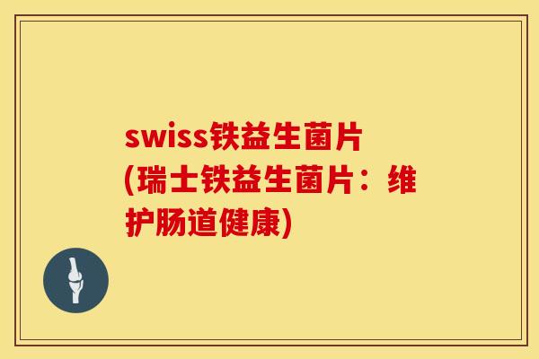 swiss铁益生菌片(瑞士铁益生菌片：维护肠道健康)