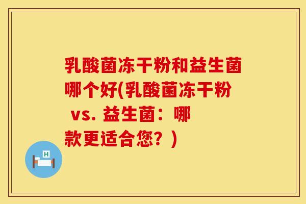 乳酸菌冻干粉和益生菌哪个好(乳酸菌冻干粉 vs. 益生菌:哪款更适合您?) 乳酸菌冻干粉和益生菌哪个好(乳酸菌冻干粉 vs. 益生菌:哪款更适合您?)