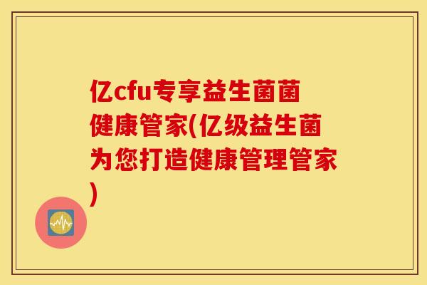 亿cfu专享益生菌菌健康管家(亿级益生菌为您打造健康管理管家) 亿cfu专享益生菌菌健康管家(亿级益生菌为您打造健康管理管家)