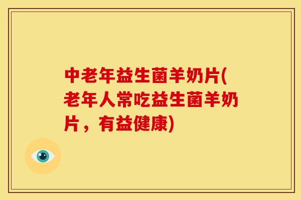 中老年益生菌羊奶片(老年人常吃益生菌羊奶片,有益健康) 中老年益生菌羊奶片(老年人常吃益生菌羊奶片,有益健康)