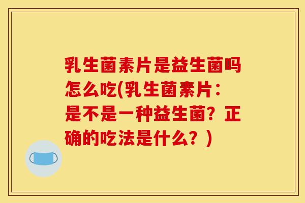 乳生菌素片是益生菌吗怎么吃(乳生菌素片：是不是一种益生菌？正确的吃法是什么？)