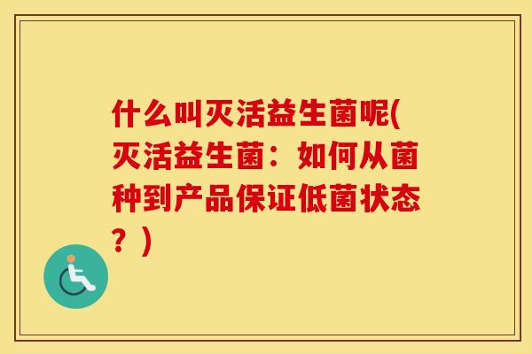 什么叫灭活益生菌呢(灭活益生菌:如何从菌种到产品保证低菌状态?) 什么叫灭活益生菌呢(灭活益生菌:如何从菌种到产品保证低菌状态?)