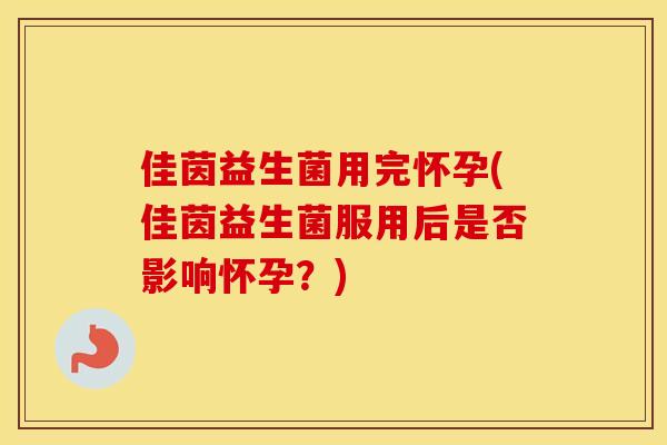 佳茵益生菌用完怀孕(佳茵益生菌服用后是否影响怀孕？)