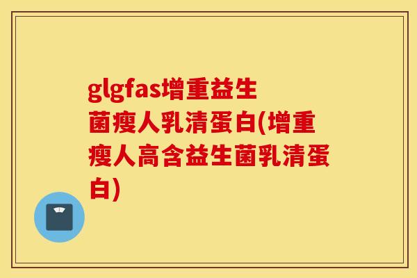 glgfas增重益生菌瘦人乳清蛋白(增重瘦人高含益生菌乳清蛋白)