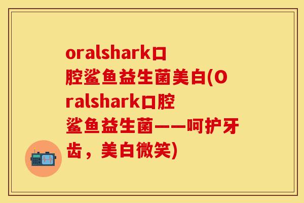 oralshark口腔鲨鱼益生菌美白(Oralshark口腔鲨鱼益生菌——呵护牙齿，美白微笑)