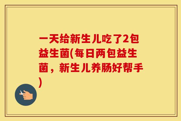 一天给新生儿吃了2包益生菌(每日两包益生菌，新生儿养肠好帮手)