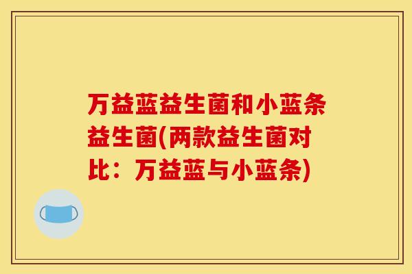 万益蓝益生菌和小蓝条益生菌(两款益生菌对比：万益蓝与小蓝条)