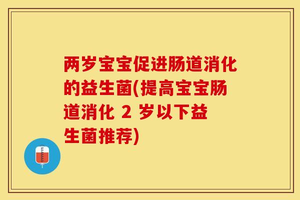两岁宝宝促进肠道消化的益生菌(提高宝宝肠道消化 2 岁以下益生菌推荐)