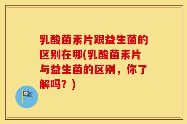 乳酸菌素片跟益生菌的区别在哪(乳酸菌素片与益生菌的区别,你了解吗?) 乳酸菌素片跟益生菌的区别在哪(乳酸菌素片与益生菌的区别,你了解吗?)