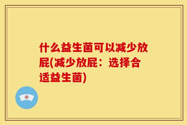 什么益生菌可以减少放屁(减少放屁:选择合适益生菌) 什么益生菌可以减少放屁(减少放屁:选择合适益生菌)