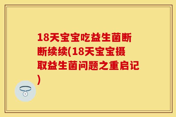 18天宝宝吃益生菌断断续续(18天宝宝摄取益生菌问题之重启记)
