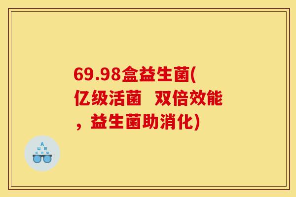 69.98盒益生菌(亿级活菌 双倍效能,益生菌助消化) 69.98盒益生菌(亿级活菌 双倍效能,益生菌助消化)