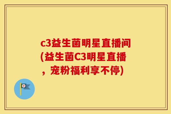 c3益生菌明星直播间(益生菌C3明星直播，宠粉福利享不停)