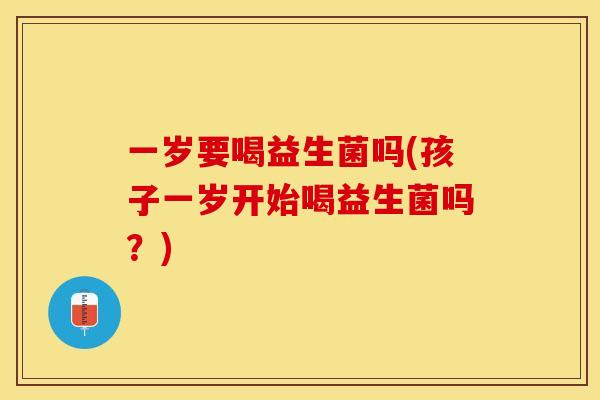 一岁要喝益生菌吗(孩子一岁开始喝益生菌吗？)