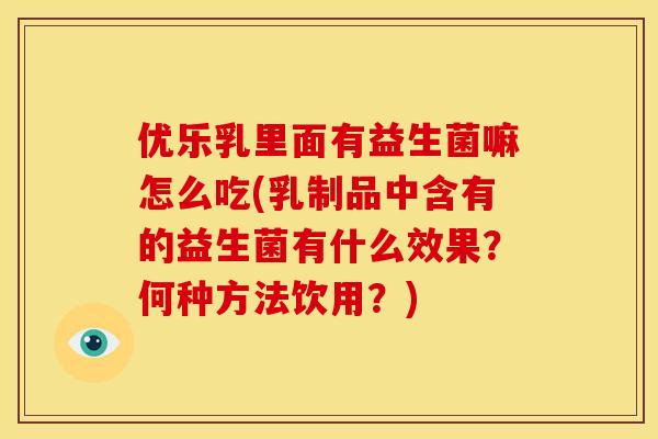 优乐乳里面有益生菌嘛怎么吃(乳制品中含有的益生菌有什么效果？何种方法饮用？)