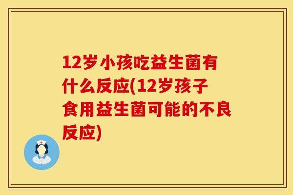 12岁小孩吃益生菌有什么反应(12岁孩子食用益生菌可能的不良反应) 12岁小孩吃益生菌有什么反应(12岁孩子食用益生菌可能的不良反应)