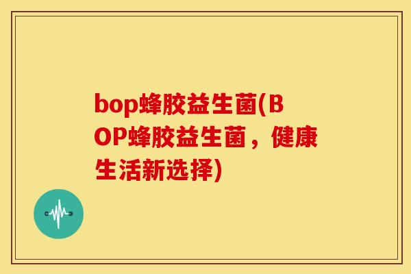 bop蜂胶益生菌(BOP蜂胶益生菌,健康生活新选择) bop蜂胶益生菌(BOP蜂胶益生菌,健康生活新选择)